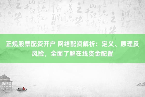 正规股票配资开户 网络配资解析：定义、原理及风险，全面了解在线资金配置