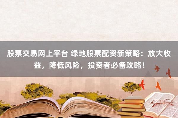 股票交易网上平台 绿地股票配资新策略：放大收益，降低风险，投资者必备攻略！