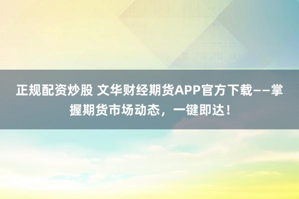 正规配资炒股 文华财经期货APP官方下载——掌握期货市场动态，一键即达！
