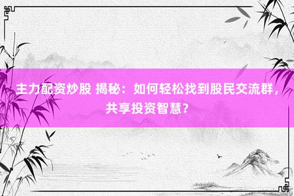 主力配资炒股 揭秘：如何轻松找到股民交流群，共享投资智慧？