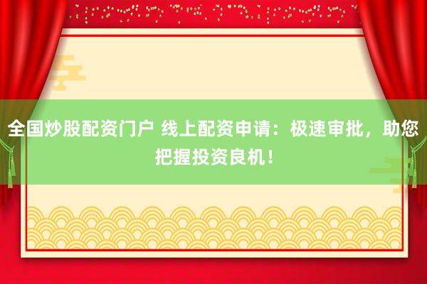 全国炒股配资门户 线上配资申请：极速审批，助您把握投资良机！