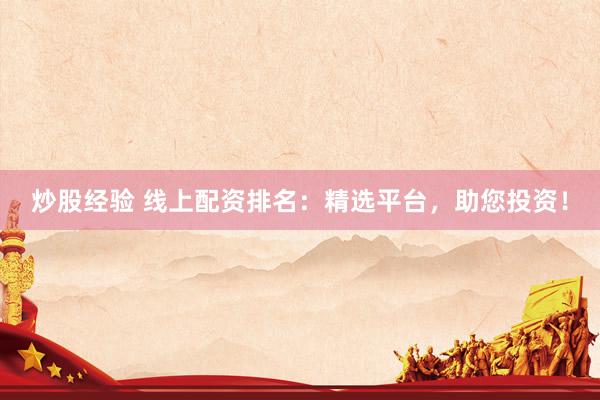 炒股经验 线上配资排名：精选平台，助您投资！