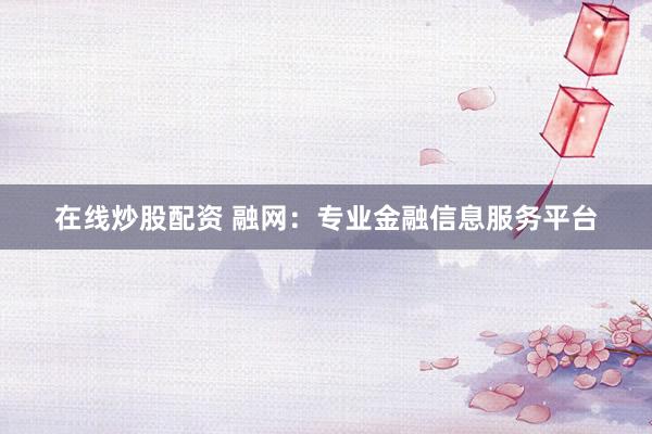 在线炒股配资 融网：专业金融信息服务平台