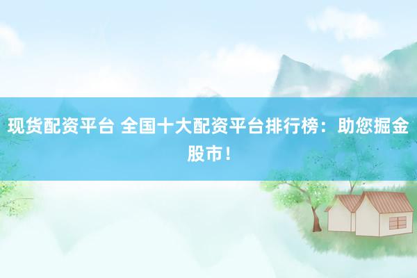 现货配资平台 全国十大配资平台排行榜：助您掘金股市！