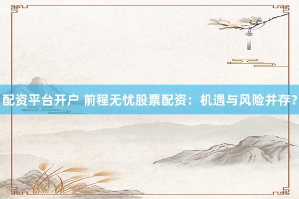 配资平台开户 前程无忧股票配资：机遇与风险并存？