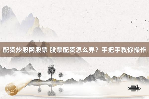 配资炒股网股票 股票配资怎么弄？手把手教你操作