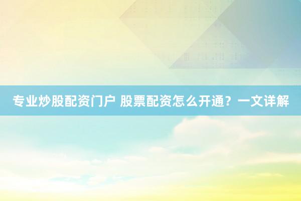 专业炒股配资门户 股票配资怎么开通？一文详解