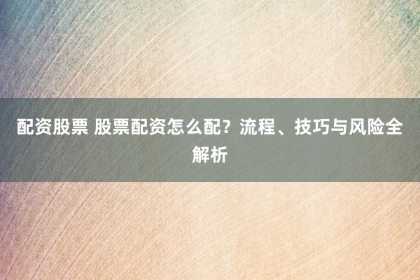 配资股票 股票配资怎么配？流程、技巧与风险全解析