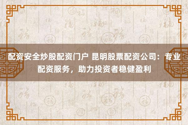 配资安全炒股配资门户 昆明股票配资公司：专业配资服务，助力投资者稳健盈利