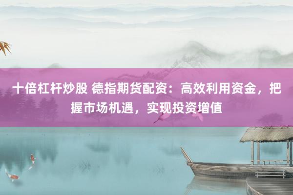 十倍杠杆炒股 德指期货配资：高效利用资金，把握市场机遇，实现投资增值