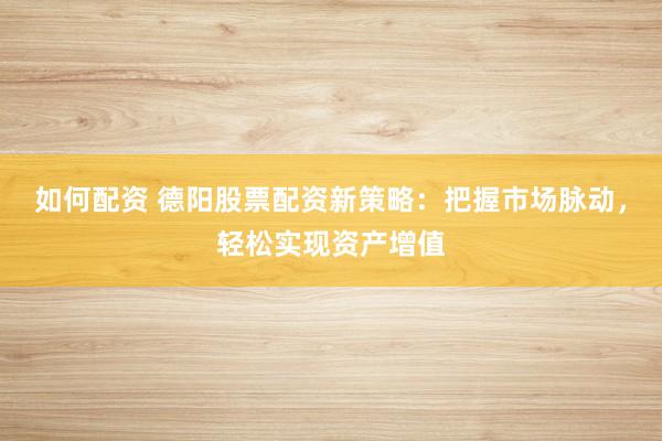 如何配资 德阳股票配资新策略：把握市场脉动，轻松实现资产增值