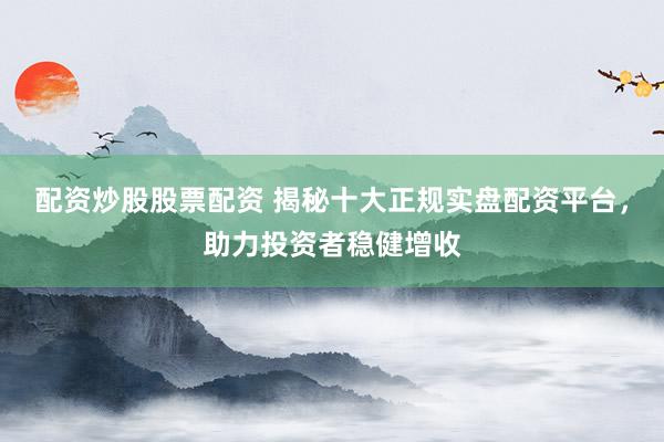 配资炒股股票配资 揭秘十大正规实盘配资平台，助力投资者稳健增收