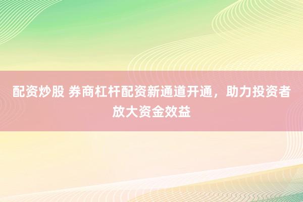 配资炒股 券商杠杆配资新通道开通，助力投资者放大资金效益
