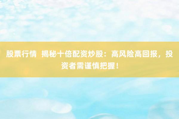 股票行情  揭秘十倍配资炒股：高风险高回报，投资者需谨慎把握！