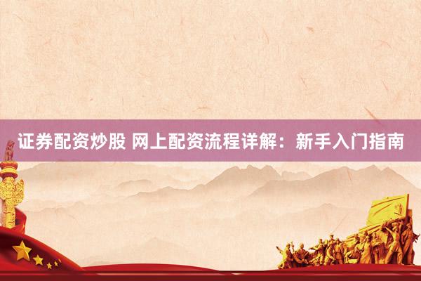 证券配资炒股 网上配资流程详解：新手入门指南