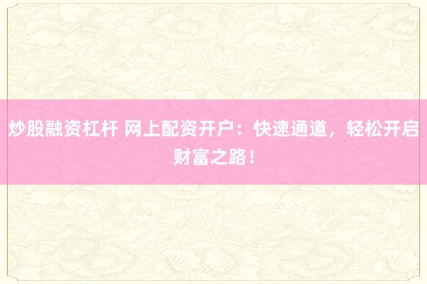 炒股融资杠杆 网上配资开户：快速通道，轻松开启财富之路！