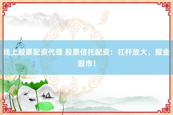 线上股票配资代理 股票信托配资：杠杆放大，掘金股市！