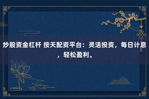 炒股资金杠杆 按天配资平台：灵活投资，每日计息，轻松盈利。