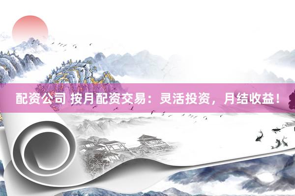 配资公司 按月配资交易：灵活投资，月结收益！