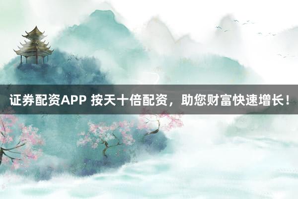 证券配资APP 按天十倍配资，助您财富快速增长！
