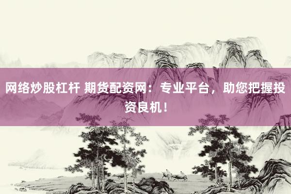 网络炒股杠杆 期货配资网：专业平台，助您把握投资良机！