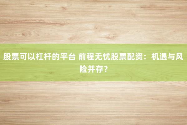 股票可以杠杆的平台 前程无忧股票配资：机遇与风险并存？