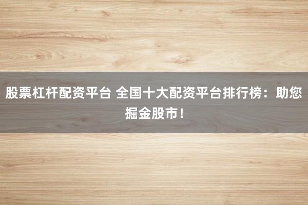 股票杠杆配资平台 全国十大配资平台排行榜：助您掘金股市！