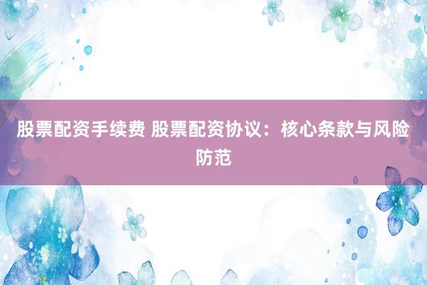 股票配资手续费 股票配资协议：核心条款与风险防范