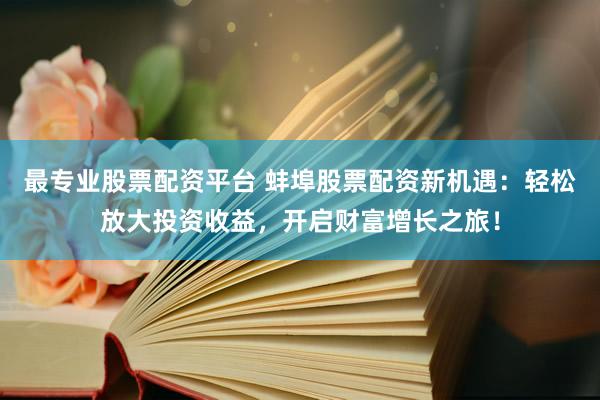 最专业股票配资平台 蚌埠股票配资新机遇:轻松放大投资收益,开启财富增长之旅!
