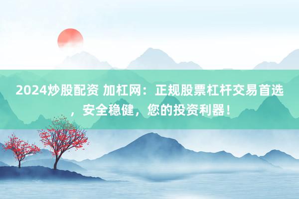 2024炒股配资 加杠网:正规股票杠杆交易首选,安全稳健,您的投资利器!
