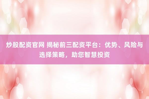 炒股配资官网 揭秘前三配资平台:优势、风险与选择策略,助您智慧投资