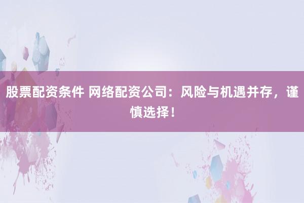股票配资条件 网络配资公司：风险与机遇并存，谨慎选择！