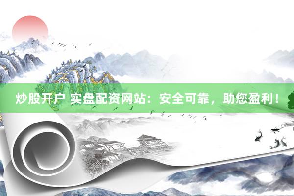 炒股开户 实盘配资网站：安全可靠，助您盈利！