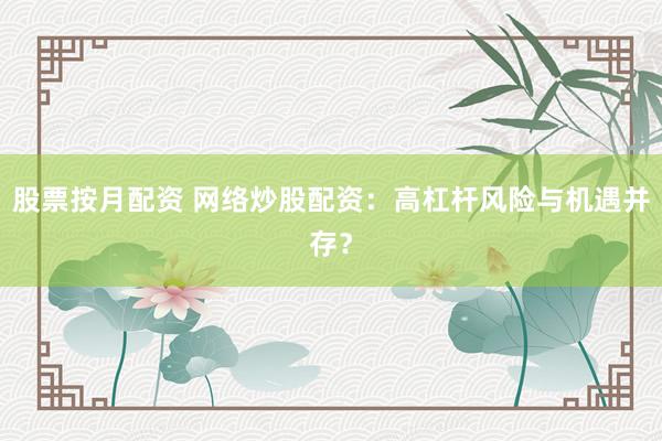 股票按月配资 网络炒股配资：高杠杆风险与机遇并存？