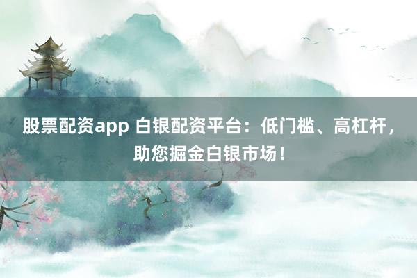 股票配资app 白银配资平台：低门槛、高杠杆，助您掘金白银市场！