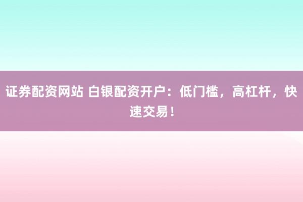 证券配资网站 白银配资开户：低门槛，高杠杆，快速交易！