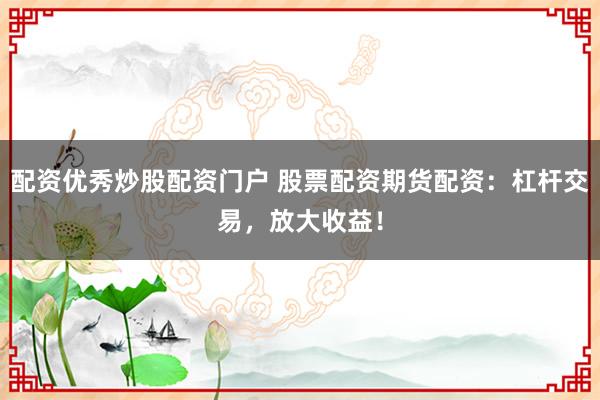 配资优秀炒股配资门户 股票配资期货配资：杠杆交易，放大收益！