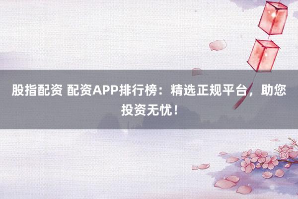 股指配资 配资APP排行榜:精选正规平台,助您投资无忧!