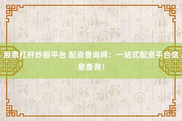 股票杠杆炒股平台 配资查询网：一站式配资平台信息查询！