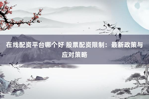 在线配资平台哪个好 股票配资限制：最新政策与应对策略