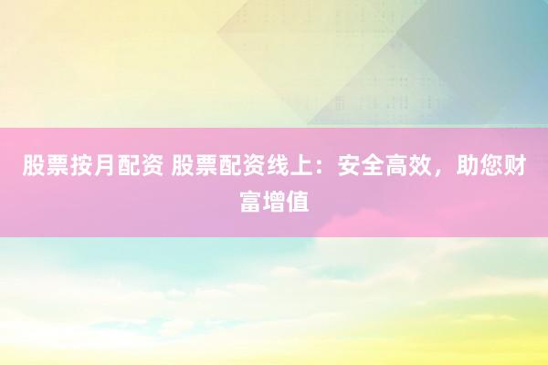 股票按月配资 股票配资线上：安全高效，助您财富增值