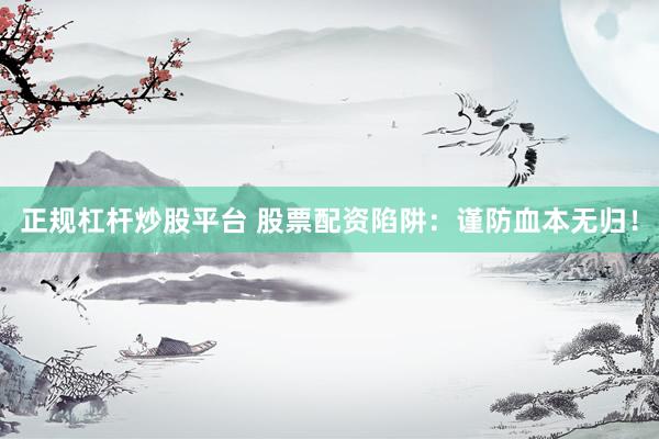 正规杠杆炒股平台 股票配资陷阱：谨防血本无归！