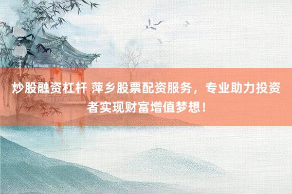 炒股融资杠杆 萍乡股票配资服务，专业助力投资者实现财富增值梦想！
