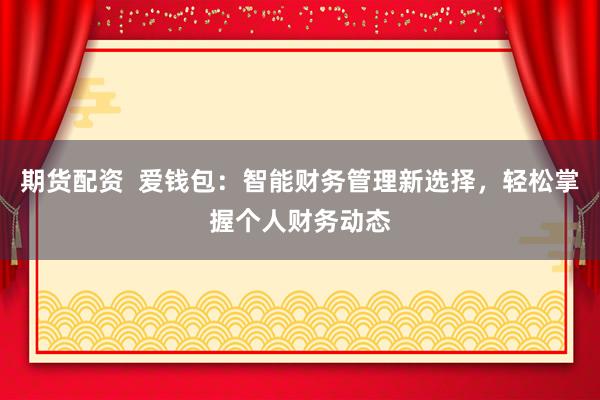 期货配资  爱钱包：智能财务管理新选择，轻松掌握个人财务动态