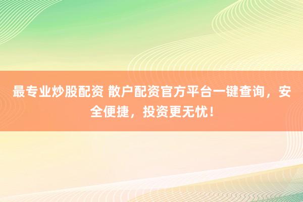 最专业炒股配资 散户配资官方平台一键查询，安全便捷，投资更无忧！