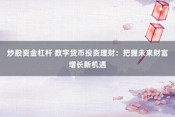 炒股资金杠杆 数字货币投资理财：把握未来财富增长新机遇