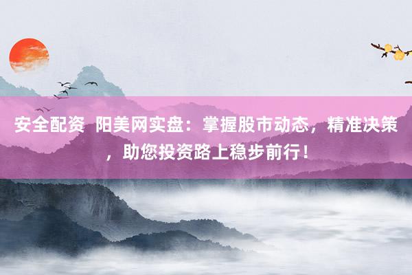 安全配资  阳美网实盘：掌握股市动态，精准决策，助您投资路上稳步前行！