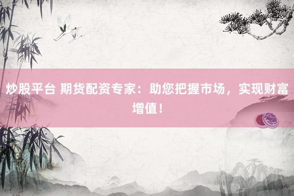 炒股平台 期货配资专家：助您把握市场，实现财富增值！