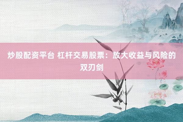 炒股配资平台 杠杆交易股票：放大收益与风险的双刃剑