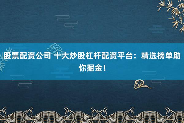 股票配资公司 十大炒股杠杆配资平台：精选榜单助你掘金！